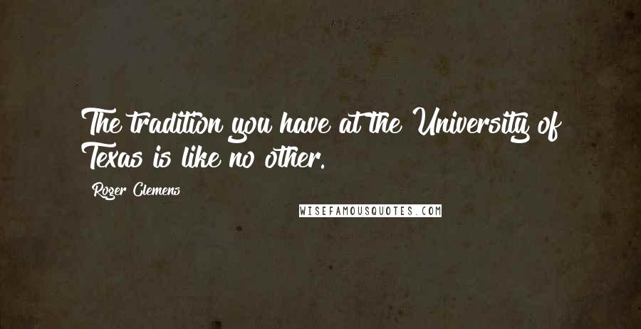 Roger Clemens Quotes: The tradition you have at the University of Texas is like no other.