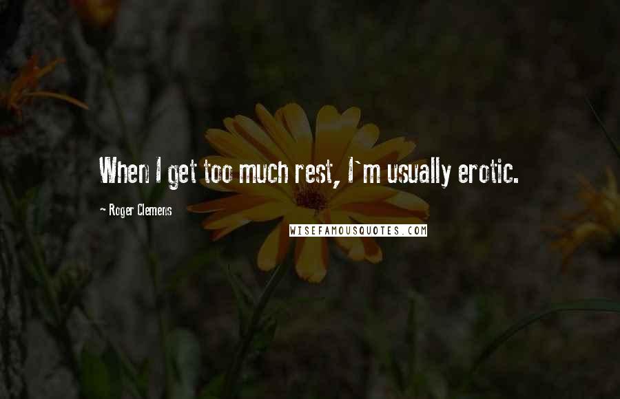 Roger Clemens Quotes: When I get too much rest, I'm usually erotic.