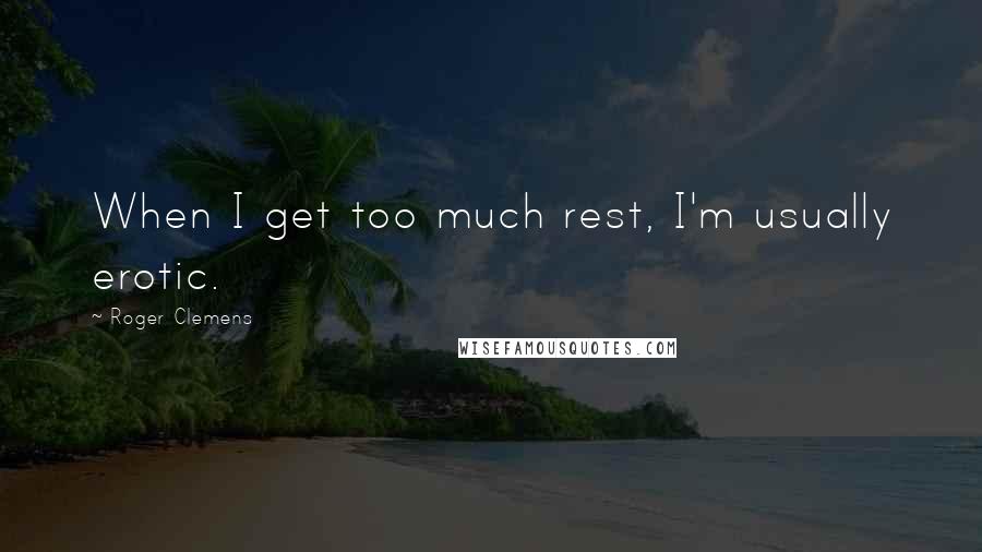 Roger Clemens Quotes: When I get too much rest, I'm usually erotic.