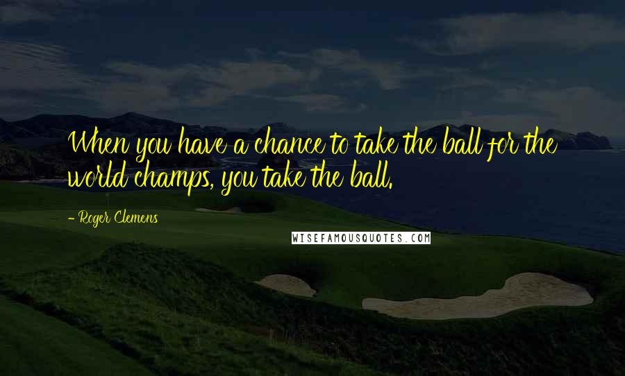 Roger Clemens Quotes: When you have a chance to take the ball for the world champs, you take the ball.