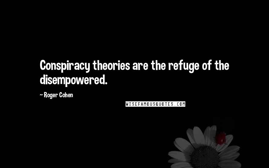 Roger Cohen Quotes: Conspiracy theories are the refuge of the disempowered.