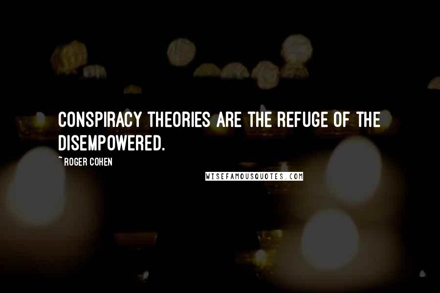 Roger Cohen Quotes: Conspiracy theories are the refuge of the disempowered.