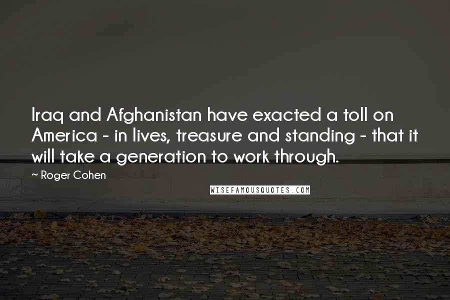 Roger Cohen Quotes: Iraq and Afghanistan have exacted a toll on America - in lives, treasure and standing - that it will take a generation to work through.