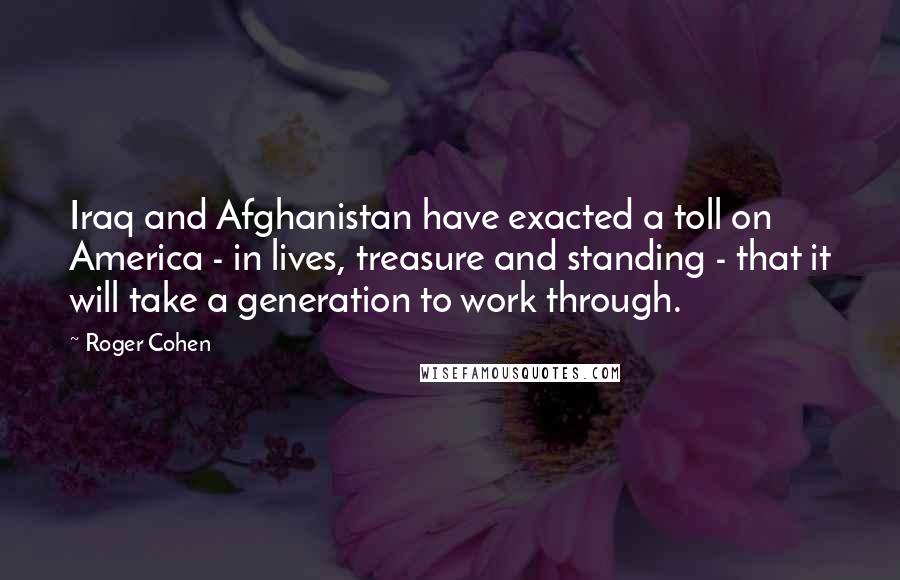 Roger Cohen Quotes: Iraq and Afghanistan have exacted a toll on America - in lives, treasure and standing - that it will take a generation to work through.