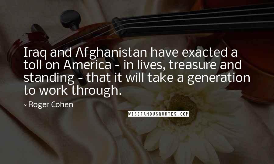 Roger Cohen Quotes: Iraq and Afghanistan have exacted a toll on America - in lives, treasure and standing - that it will take a generation to work through.