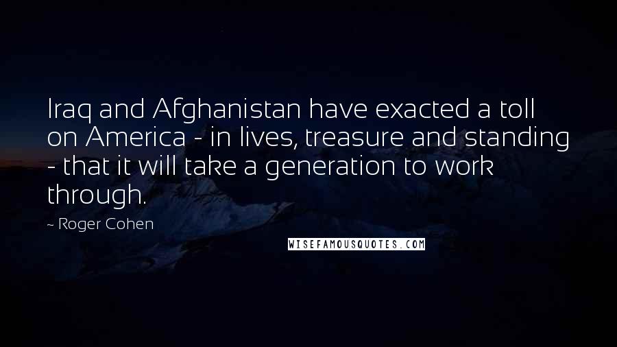 Roger Cohen Quotes: Iraq and Afghanistan have exacted a toll on America - in lives, treasure and standing - that it will take a generation to work through.