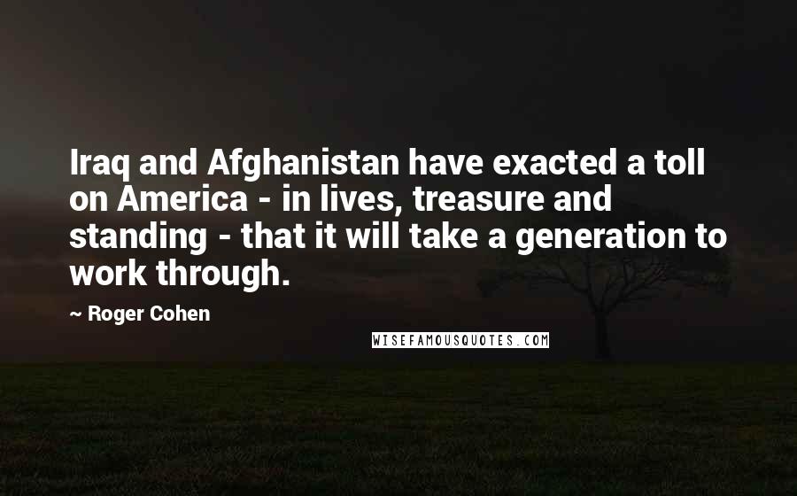 Roger Cohen Quotes: Iraq and Afghanistan have exacted a toll on America - in lives, treasure and standing - that it will take a generation to work through.