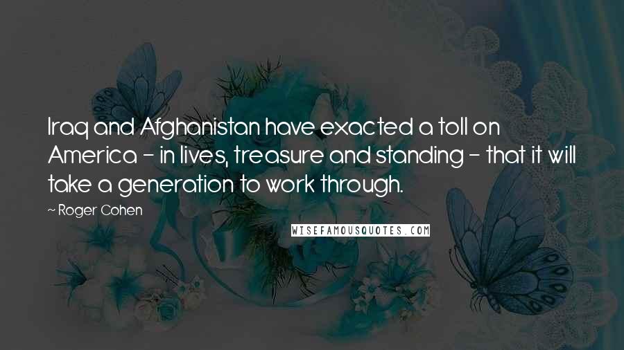Roger Cohen Quotes: Iraq and Afghanistan have exacted a toll on America - in lives, treasure and standing - that it will take a generation to work through.
