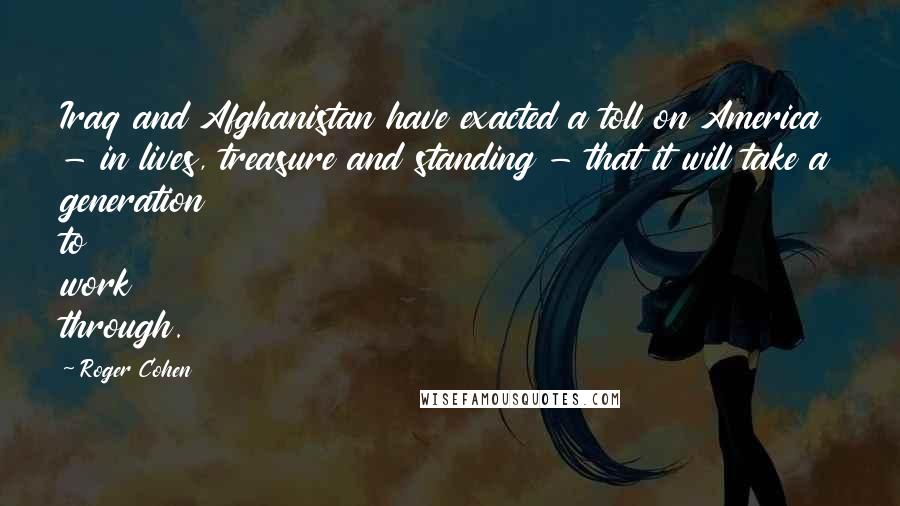 Roger Cohen Quotes: Iraq and Afghanistan have exacted a toll on America - in lives, treasure and standing - that it will take a generation to work through.