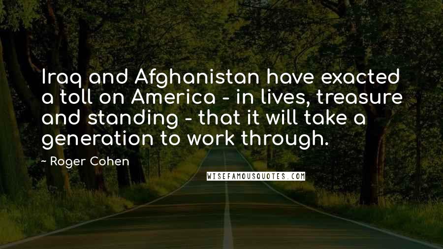Roger Cohen Quotes: Iraq and Afghanistan have exacted a toll on America - in lives, treasure and standing - that it will take a generation to work through.