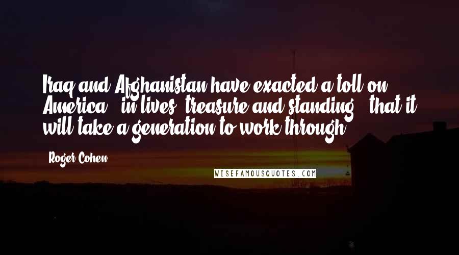 Roger Cohen Quotes: Iraq and Afghanistan have exacted a toll on America - in lives, treasure and standing - that it will take a generation to work through.