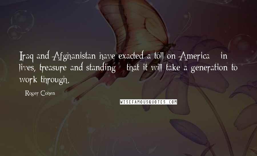 Roger Cohen Quotes: Iraq and Afghanistan have exacted a toll on America - in lives, treasure and standing - that it will take a generation to work through.