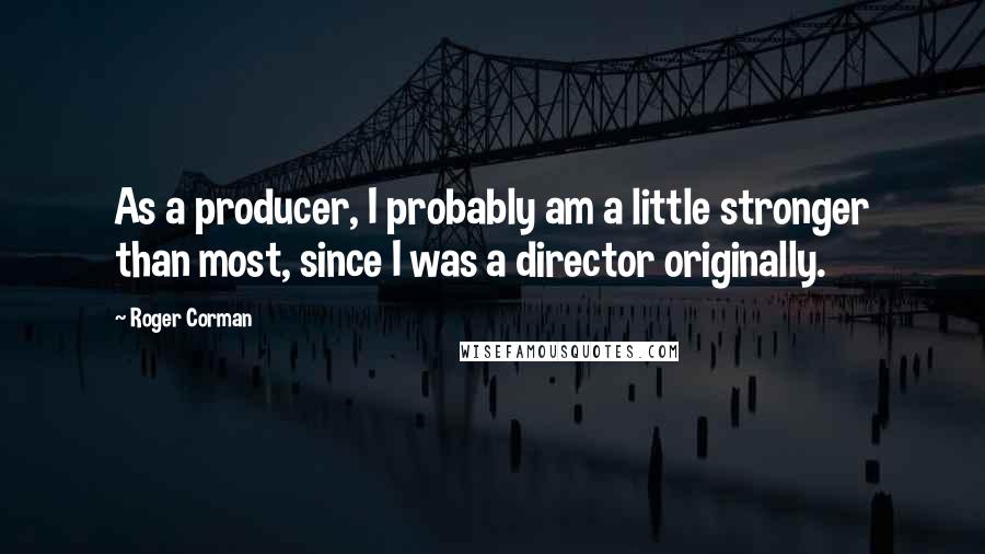 Roger Corman Quotes: As a producer, I probably am a little stronger than most, since I was a director originally.