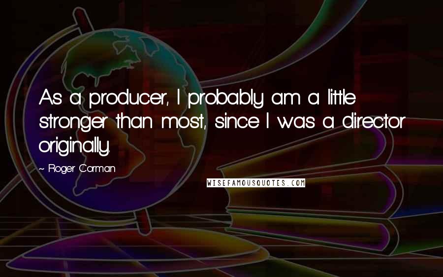 Roger Corman Quotes: As a producer, I probably am a little stronger than most, since I was a director originally.