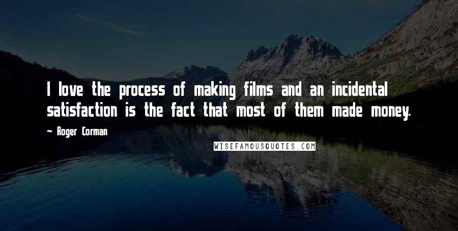 Roger Corman Quotes: I love the process of making films and an incidental satisfaction is the fact that most of them made money.
