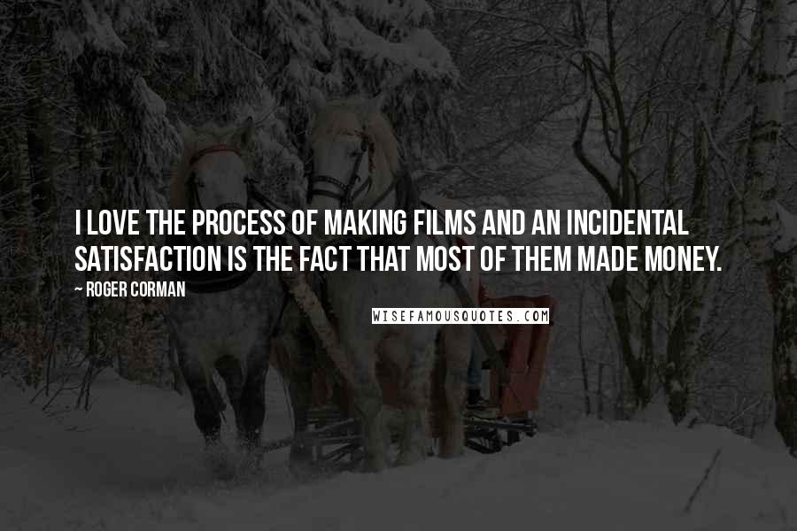 Roger Corman Quotes: I love the process of making films and an incidental satisfaction is the fact that most of them made money.