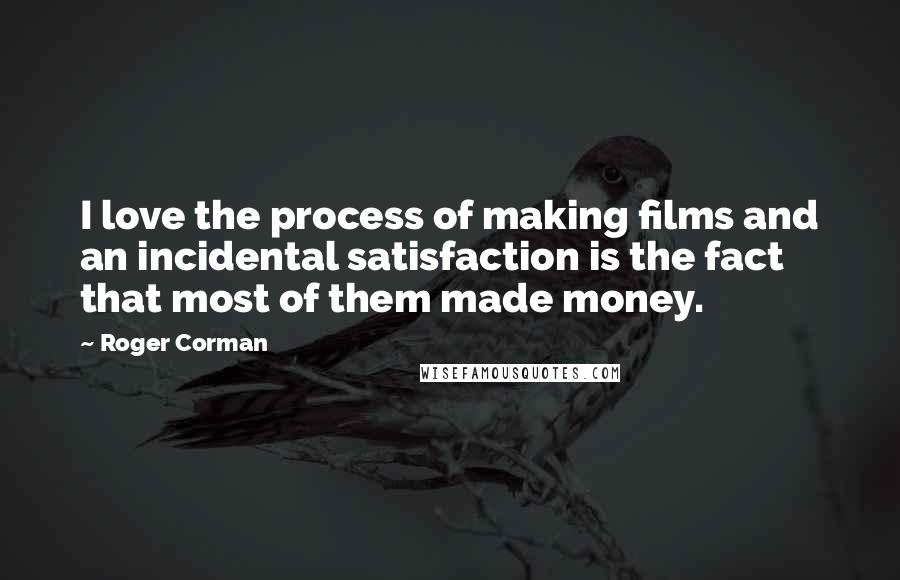 Roger Corman Quotes: I love the process of making films and an incidental satisfaction is the fact that most of them made money.
