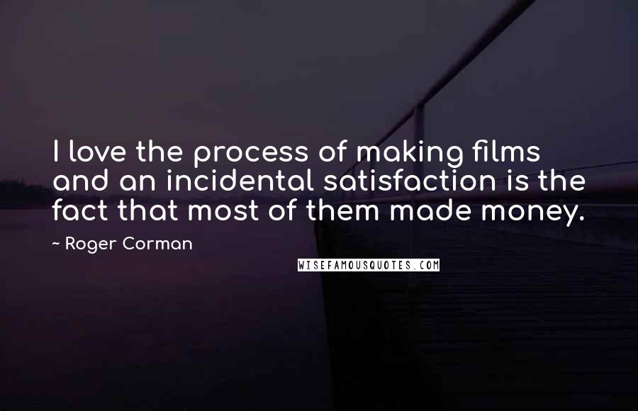 Roger Corman Quotes: I love the process of making films and an incidental satisfaction is the fact that most of them made money.