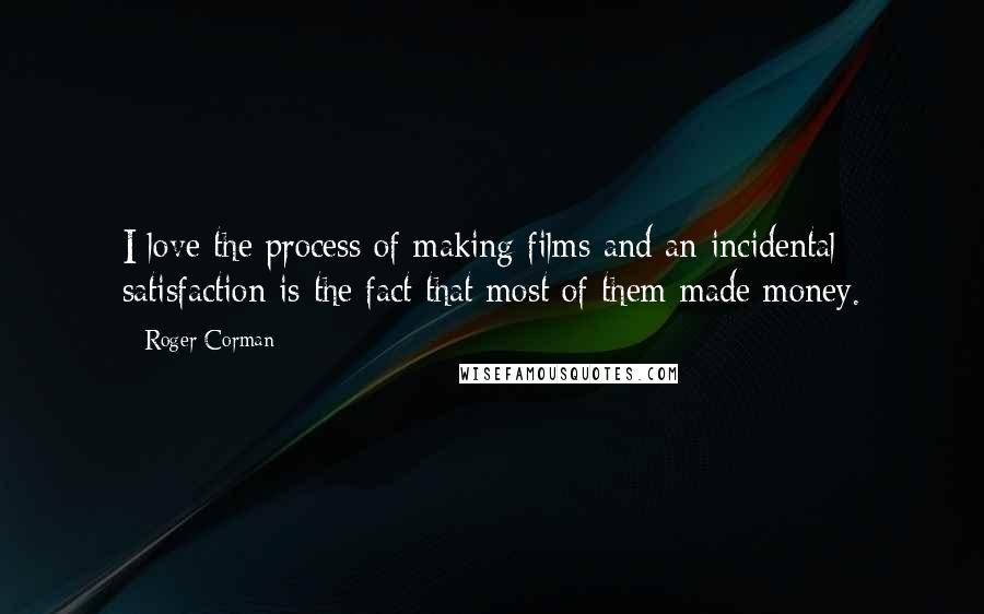 Roger Corman Quotes: I love the process of making films and an incidental satisfaction is the fact that most of them made money.