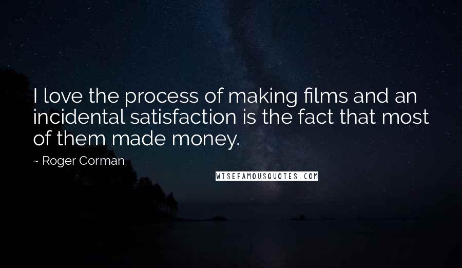Roger Corman Quotes: I love the process of making films and an incidental satisfaction is the fact that most of them made money.