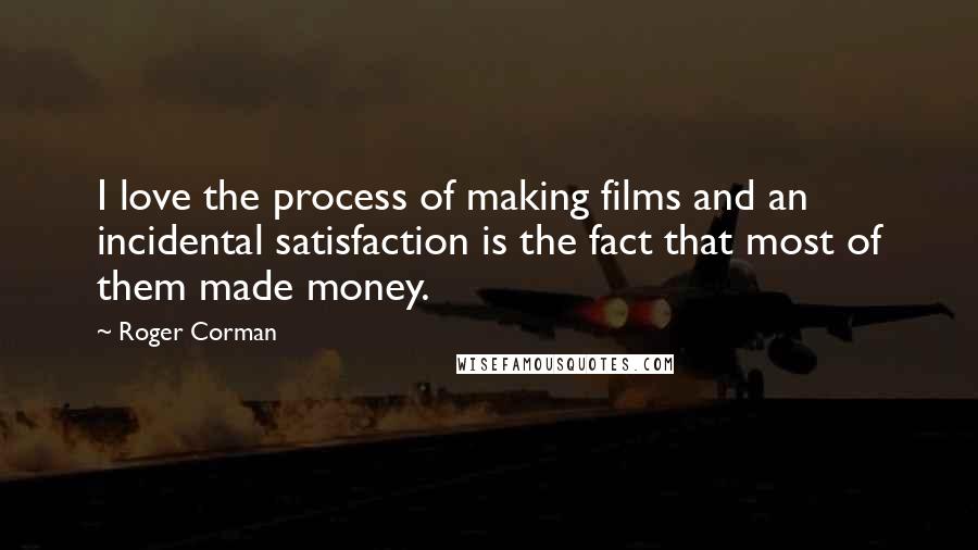 Roger Corman Quotes: I love the process of making films and an incidental satisfaction is the fact that most of them made money.