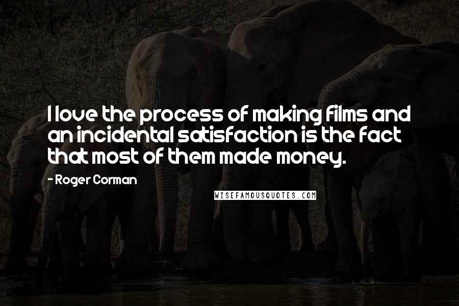 Roger Corman Quotes: I love the process of making films and an incidental satisfaction is the fact that most of them made money.