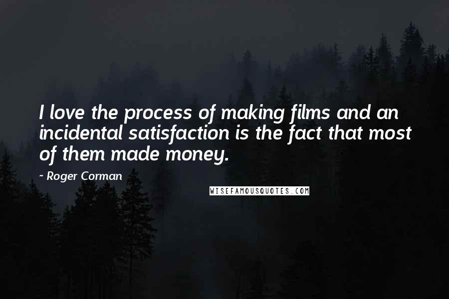 Roger Corman Quotes: I love the process of making films and an incidental satisfaction is the fact that most of them made money.