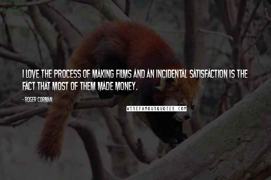 Roger Corman Quotes: I love the process of making films and an incidental satisfaction is the fact that most of them made money.