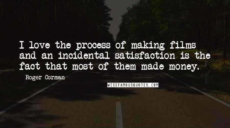 Roger Corman Quotes: I love the process of making films and an incidental satisfaction is the fact that most of them made money.