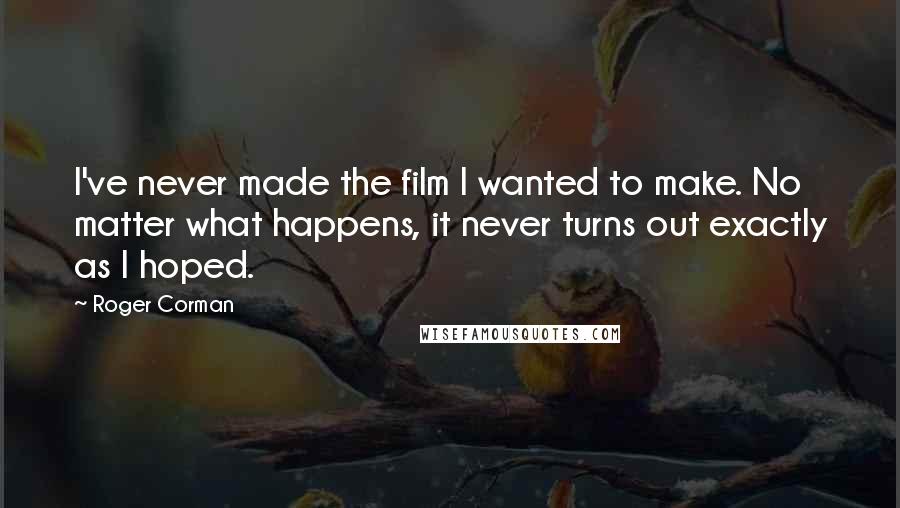 Roger Corman Quotes: I've never made the film I wanted to make. No matter what happens, it never turns out exactly as I hoped.