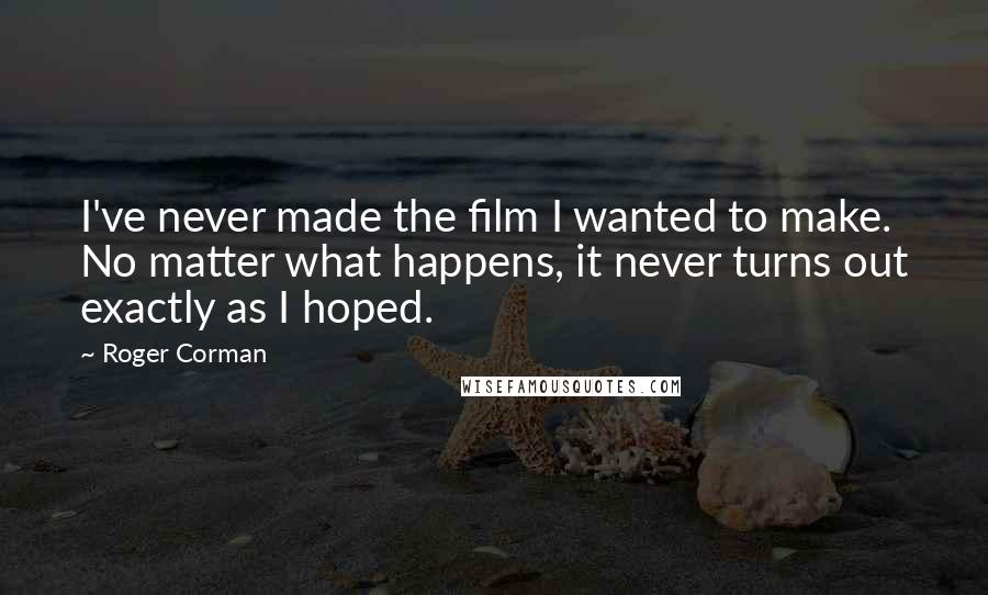 Roger Corman Quotes: I've never made the film I wanted to make. No matter what happens, it never turns out exactly as I hoped.