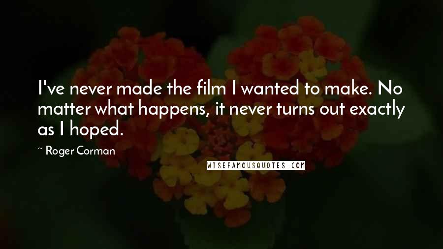 Roger Corman Quotes: I've never made the film I wanted to make. No matter what happens, it never turns out exactly as I hoped.