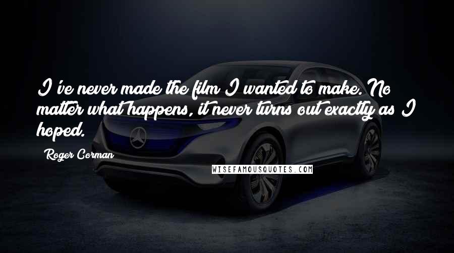 Roger Corman Quotes: I've never made the film I wanted to make. No matter what happens, it never turns out exactly as I hoped.