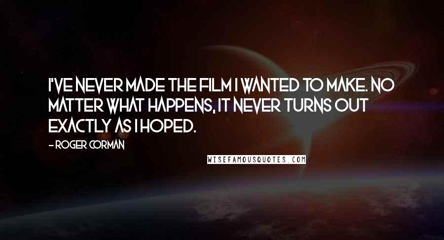 Roger Corman Quotes: I've never made the film I wanted to make. No matter what happens, it never turns out exactly as I hoped.