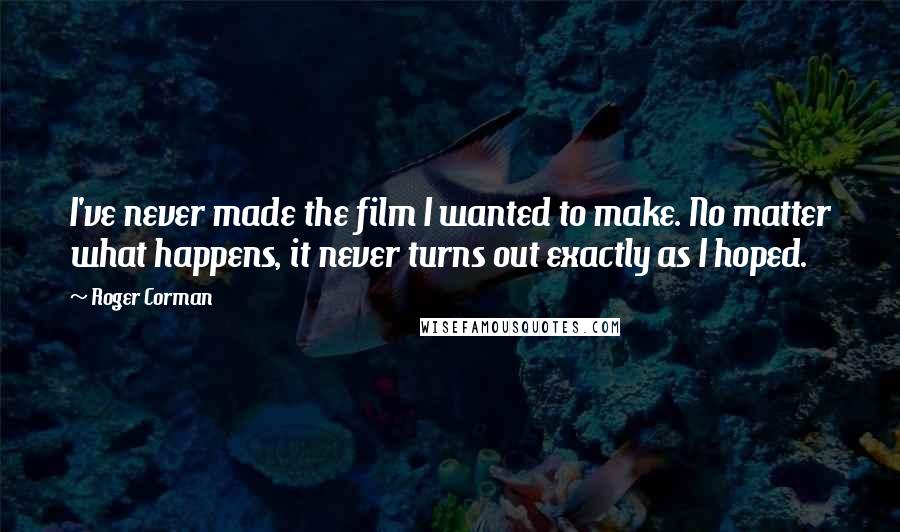 Roger Corman Quotes: I've never made the film I wanted to make. No matter what happens, it never turns out exactly as I hoped.