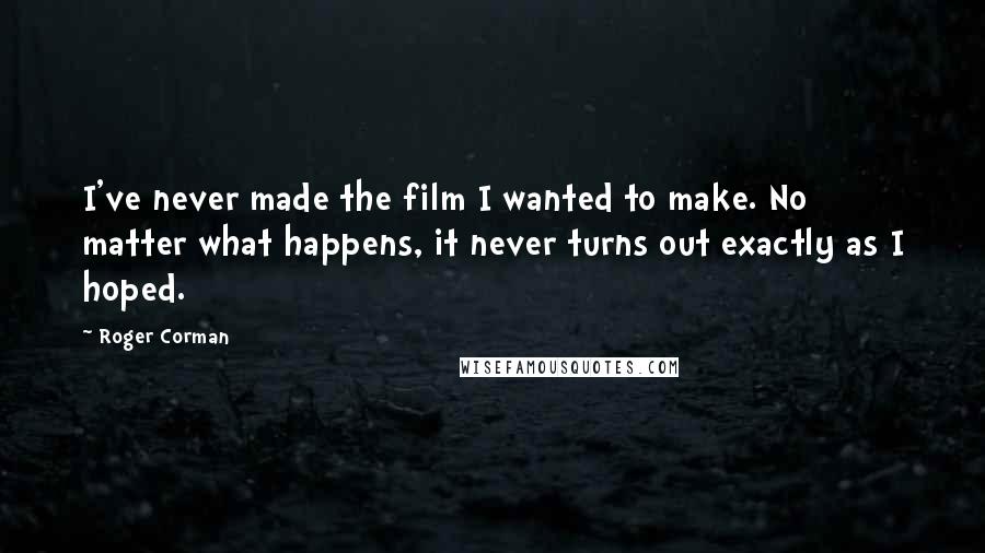 Roger Corman Quotes: I've never made the film I wanted to make. No matter what happens, it never turns out exactly as I hoped.