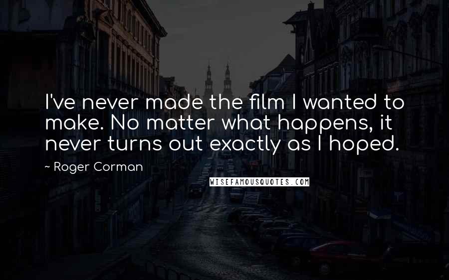 Roger Corman Quotes: I've never made the film I wanted to make. No matter what happens, it never turns out exactly as I hoped.