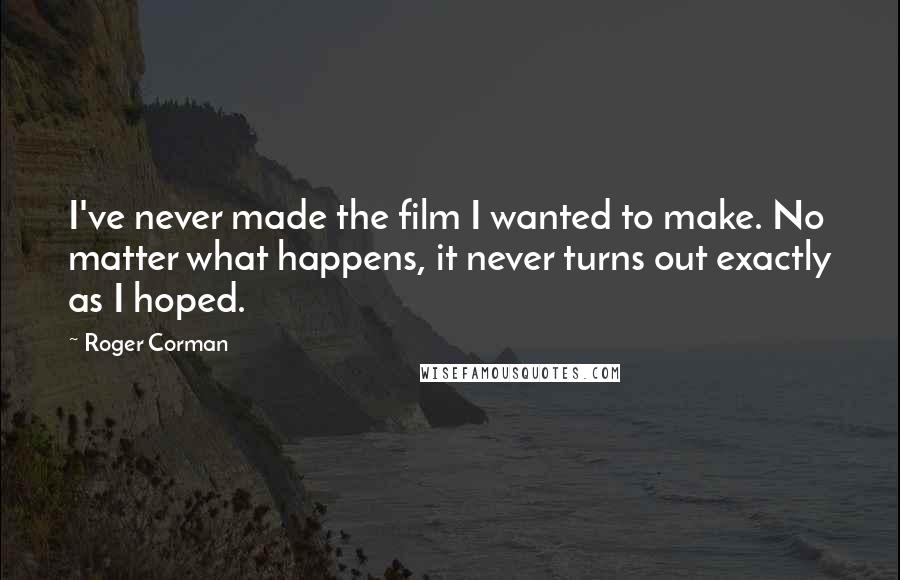 Roger Corman Quotes: I've never made the film I wanted to make. No matter what happens, it never turns out exactly as I hoped.