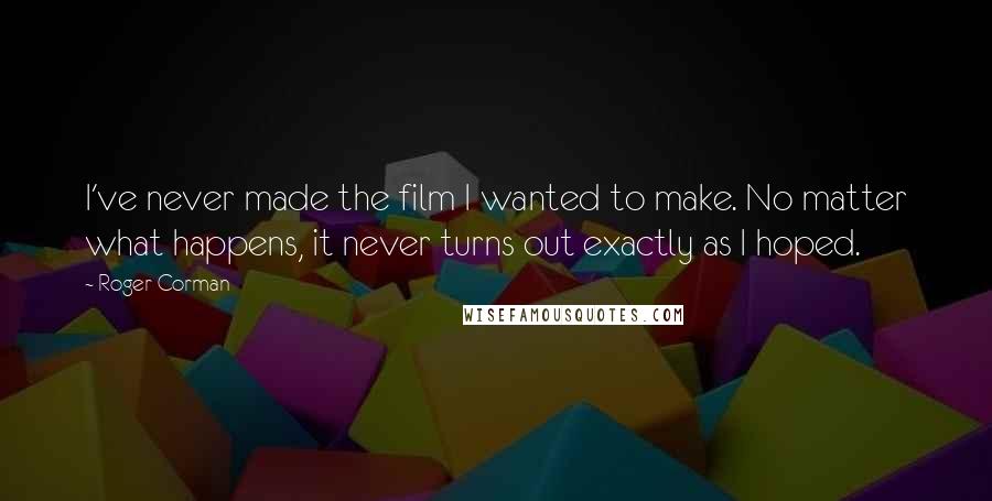 Roger Corman Quotes: I've never made the film I wanted to make. No matter what happens, it never turns out exactly as I hoped.