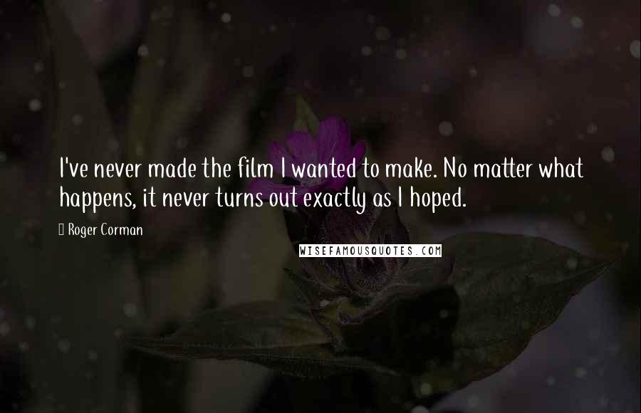 Roger Corman Quotes: I've never made the film I wanted to make. No matter what happens, it never turns out exactly as I hoped.