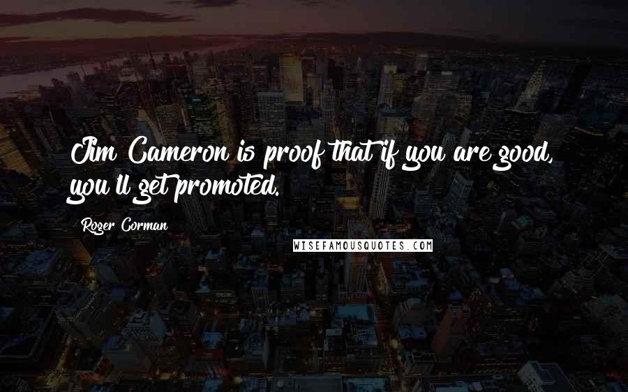 Roger Corman Quotes: Jim Cameron is proof that if you are good, you'll get promoted.