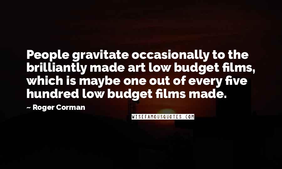 Roger Corman Quotes: People gravitate occasionally to the brilliantly made art low budget films, which is maybe one out of every five hundred low budget films made.