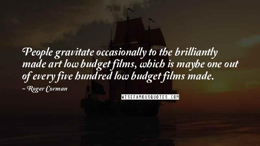 Roger Corman Quotes: People gravitate occasionally to the brilliantly made art low budget films, which is maybe one out of every five hundred low budget films made.