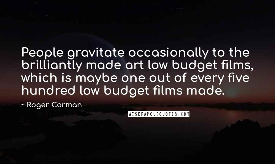 Roger Corman Quotes: People gravitate occasionally to the brilliantly made art low budget films, which is maybe one out of every five hundred low budget films made.