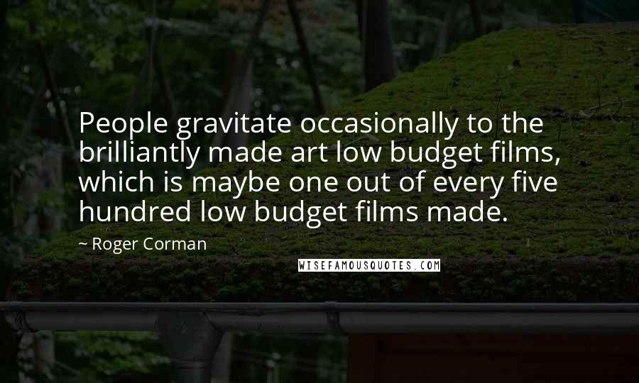 Roger Corman Quotes: People gravitate occasionally to the brilliantly made art low budget films, which is maybe one out of every five hundred low budget films made.