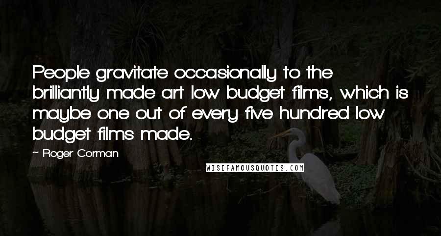 Roger Corman Quotes: People gravitate occasionally to the brilliantly made art low budget films, which is maybe one out of every five hundred low budget films made.