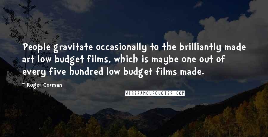 Roger Corman Quotes: People gravitate occasionally to the brilliantly made art low budget films, which is maybe one out of every five hundred low budget films made.