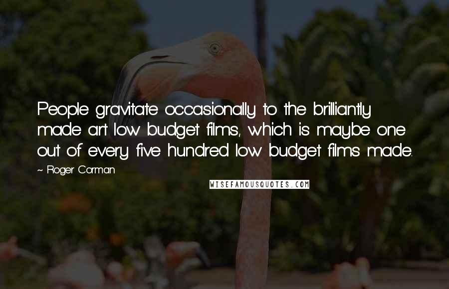 Roger Corman Quotes: People gravitate occasionally to the brilliantly made art low budget films, which is maybe one out of every five hundred low budget films made.