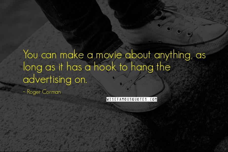 Roger Corman Quotes: You can make a movie about anything, as long as it has a hook to hang the advertising on.