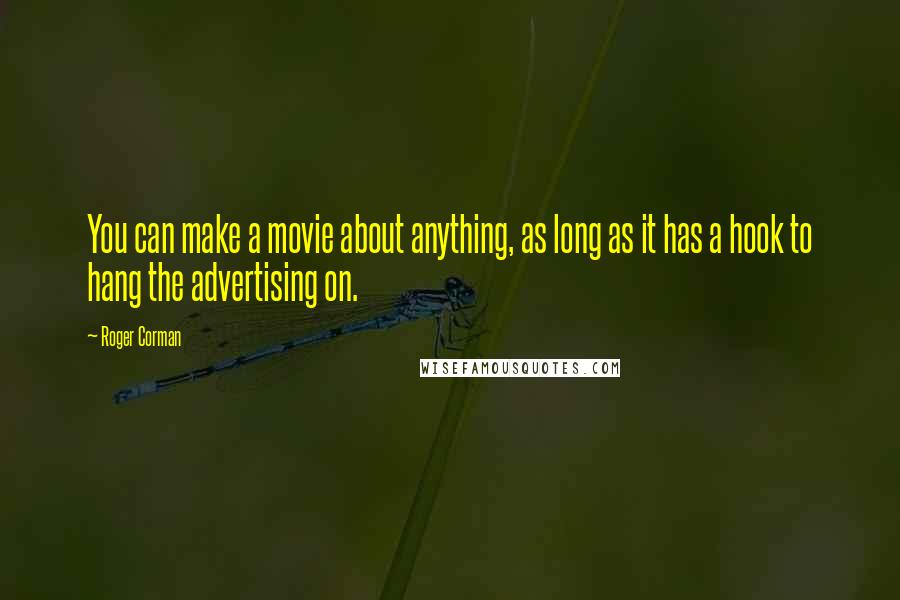 Roger Corman Quotes: You can make a movie about anything, as long as it has a hook to hang the advertising on.